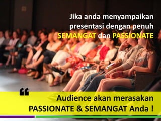 Jika anda menyampaikan
presentasi dengan penuh
SEMANGAT dan PASSIONATE
Audience akan merasakan
PASSIONATE & SEMANGAT Anda !
“
 