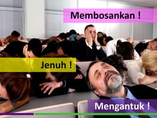 Jenuh !
Mengantuk !
Membosankan !
 