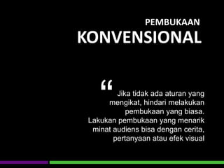 PEMBUKAAN
KONVENSIONAL
Jika tidak ada aturan yang
mengikat, hindari melakukan
pembukaan yang biasa.
Lakukan pembukaan yang menarik
minat audiens bisa dengan cerita,
pertanyaan atau efek visual
“
 