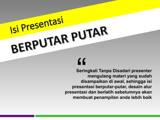 Seringkali Tanpa Disadari presenter
mengulang materi yang sudah
disampaikan di awal, sehingga isi
presentasi berputar-putar, desain alur
presentasi dan berlatih sebelumnya akan
membuat penampilan anda lebih baik
“
 