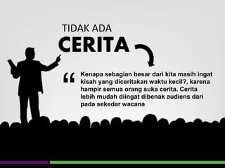TIDAK ADA
CERITA
Kenapa sebagian besar dari kita masih ingat
kisah yang diceritakan waktu kecil?, karena
hampir semua orang suka cerita. Cerita
lebih mudah diingat dibenak audiens dari
pada sekedar wacana“
 
