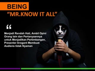 BEING
“MR.KNOW IT ALL”
Menjadi Rendah Hati, Ambil Opini
Orang lain dan Pertanyaannya
untuk Menjadikan Pertimbangan,
Presenter Arogant Membuat
Audiens tidak Nyaman
“
 