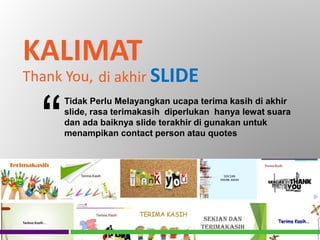 KALIMAT
Thank You,
Tidak Perlu Melayangkan ucapa terima kasih di akhir
slide, rasa terimakasih diperlukan hanya lewat suara
dan ada baiknya slide terakhir di gunakan untuk
menampikan contact person atau quotes“
di akhir SLIDE
 