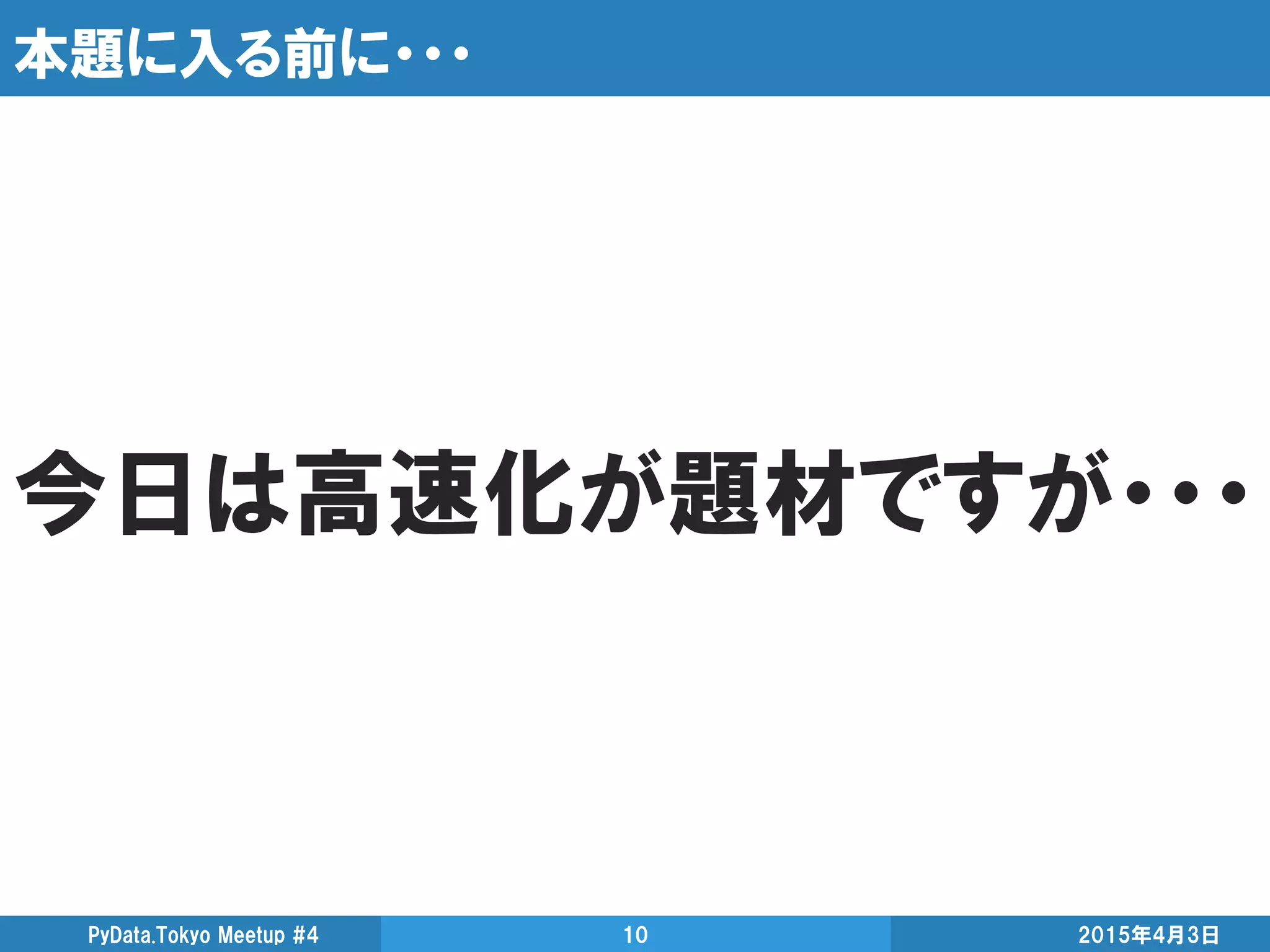 本題に入る前に・・・
今日は高速化が題材ですが・・・
2015年4月3日PyData.Tokyo Meetup #4 10
 