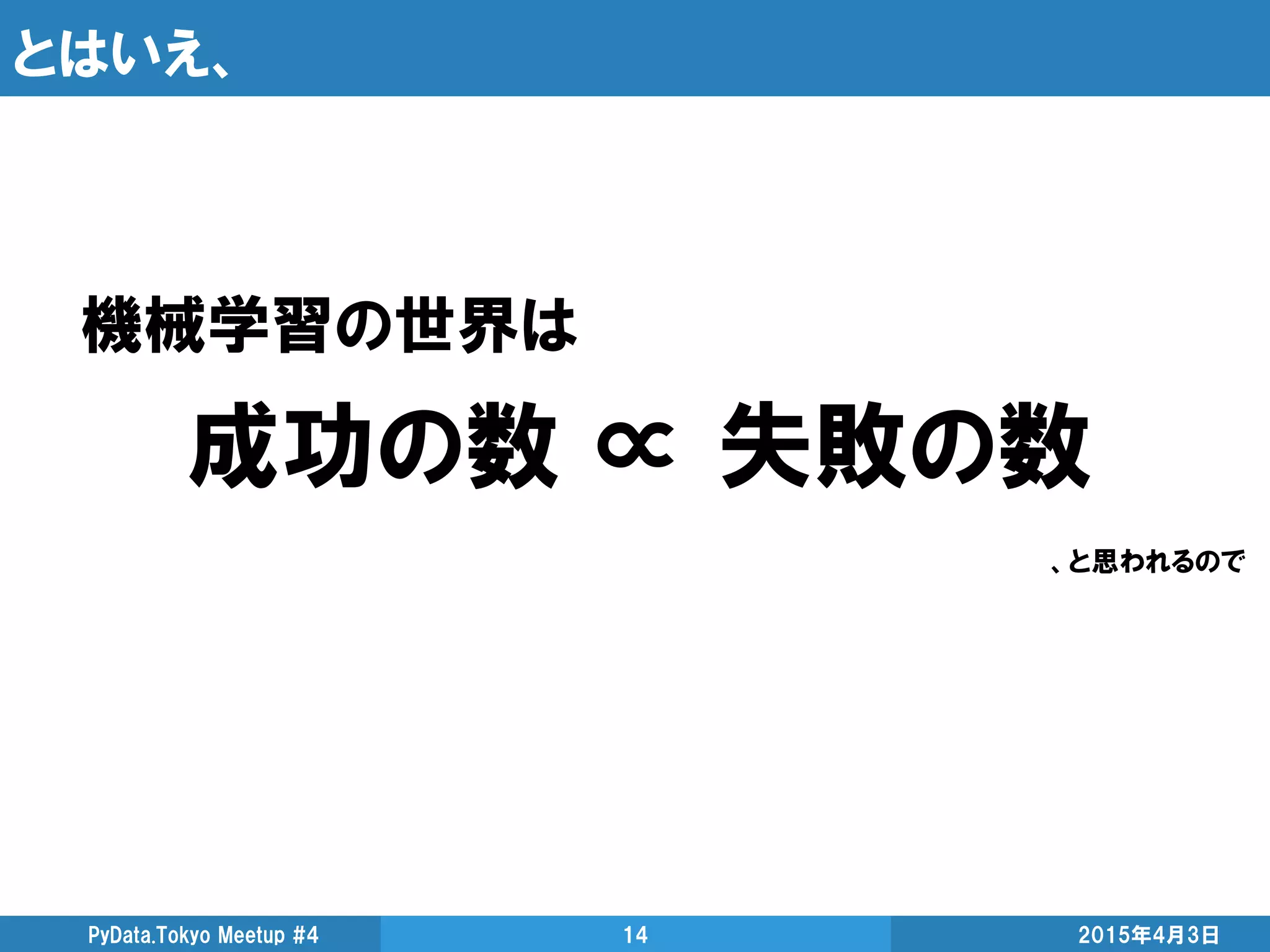 とはいえ、
2015年4月3日PyData.Tokyo Meetup #4 14
機械学習の世界は
成功の数 ∝ 失敗の数
、と思われるので
 
