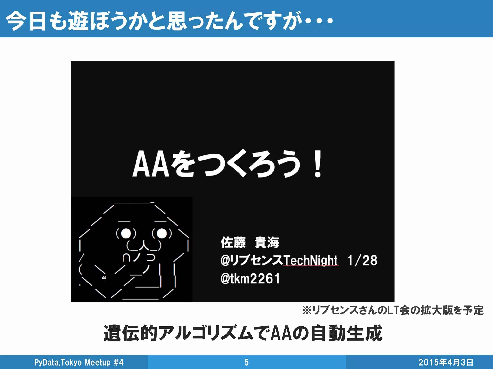 今日も遊ぼうかと思ったんですが・・・
遺伝的アルゴリズムでAAの自動生成
2015年4月3日PyData.Tokyo Meetup #4 5
※リブセンスさんのLT会の拡大版を予定
 