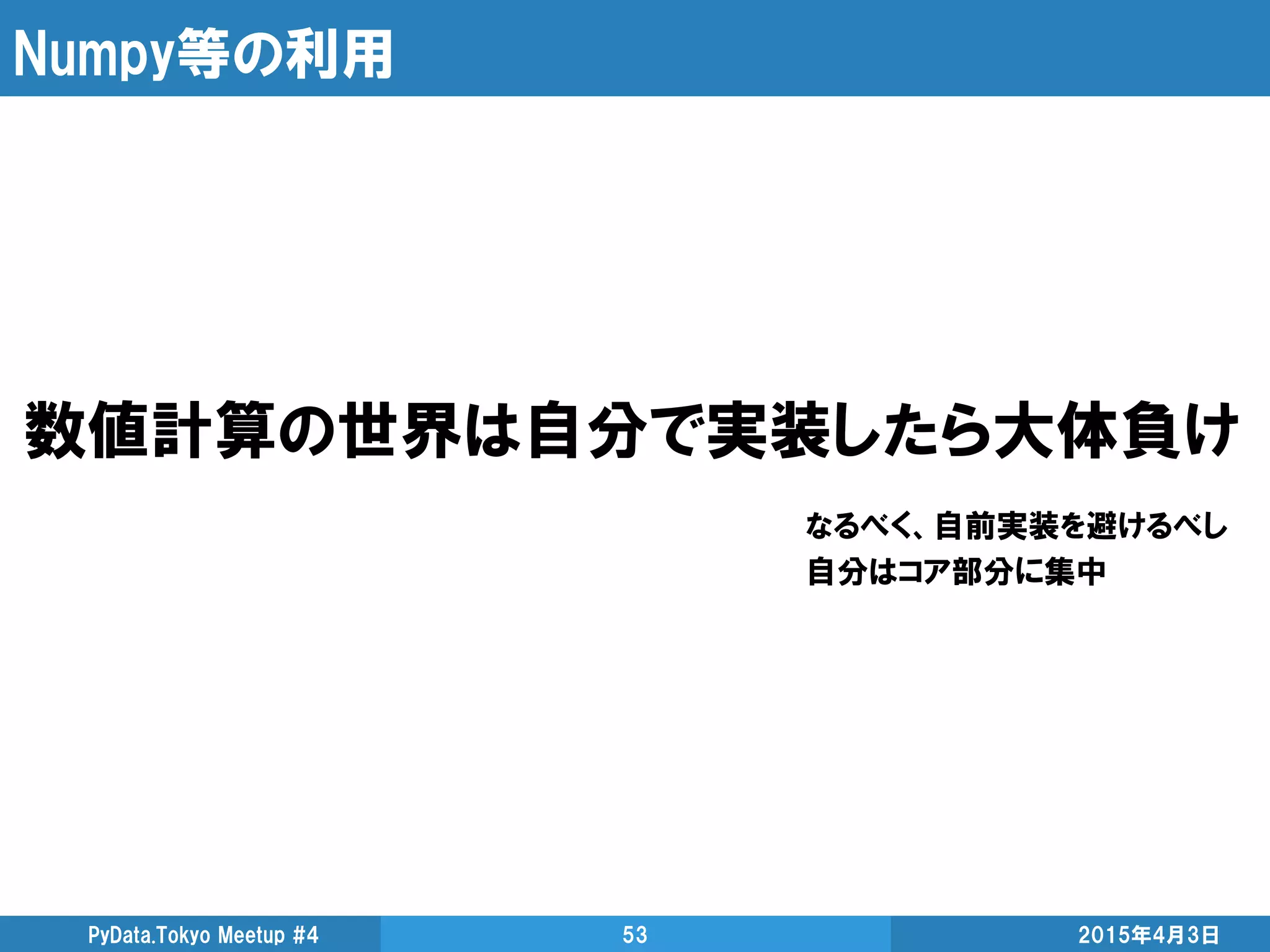 Numpy等の利用
2015年4月3日PyData.Tokyo Meetup #4 53
数値計算の世界は自分で実装したら大体負け
なるべく、自前実装を避けるべし
自分はコア部分に集中
 