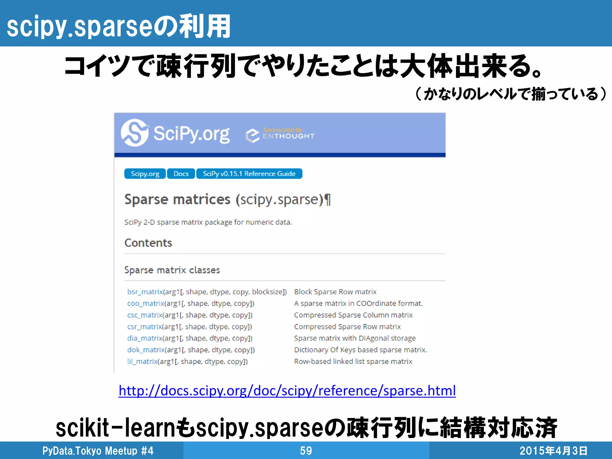 scipy.sparseの利用
コイツで疎行列でやりたことは大体出来る。
（かなりのレベルで揃っている）
scikit-learnもscipy.sparseの疎行列に結構対応済
2015年4月3日PyData.Tokyo Meetup #4 59
http://docs.scipy.org/doc/scipy/reference/sparse.html
 