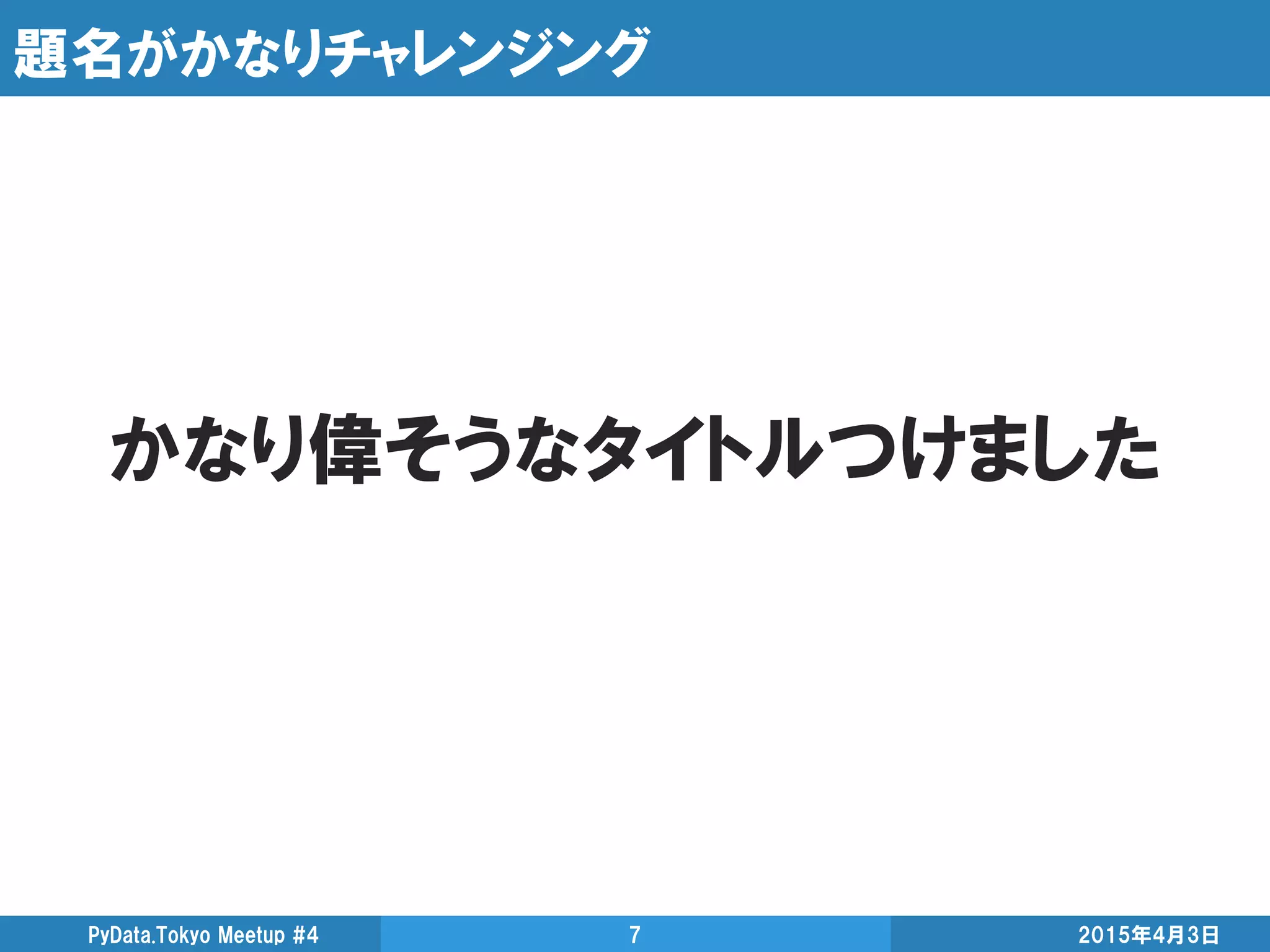 題名がかなりチャレンジング
2015年4月3日PyData.Tokyo Meetup #4 7
かなり偉そうなタイトルつけました
 