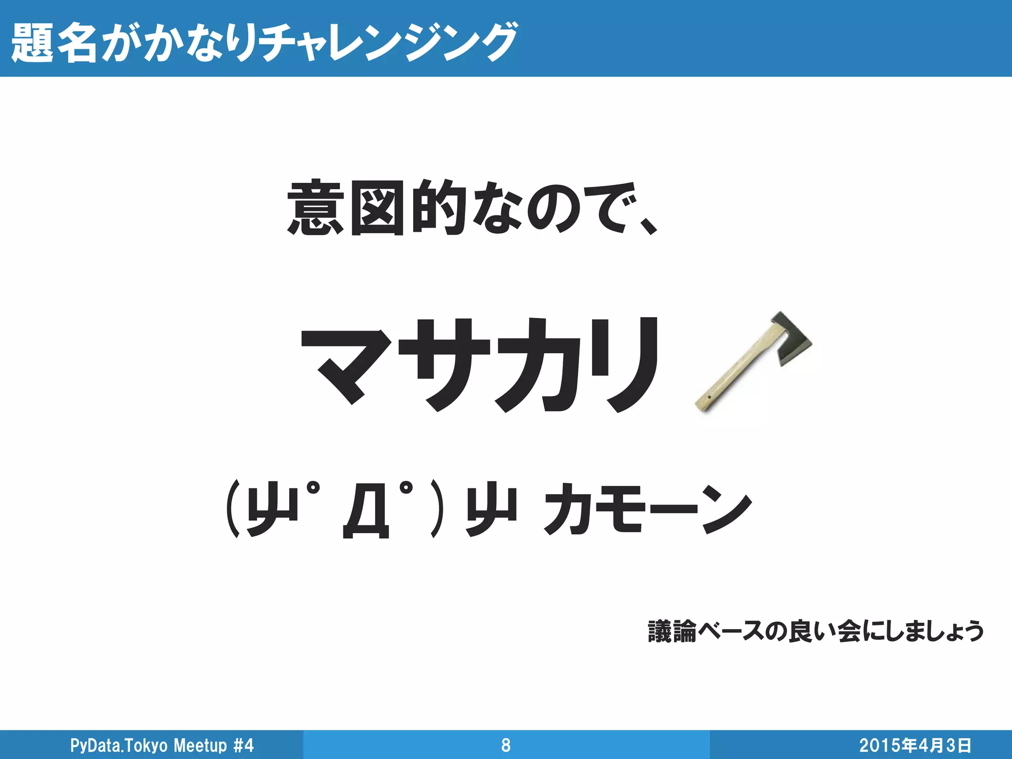 題名がかなりチャレンジング
2015年4月3日PyData.Tokyo Meetup #4 8
意図的なので、
マサカリ
(屮゜Д゜)屮 カモーン
議論ベースの良い会にしましょう
 