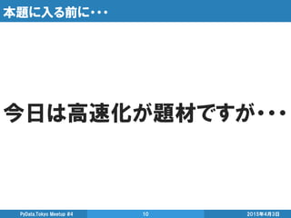 本題に入る前に・・・
今日は高速化が題材ですが・・・
2015年4月3日PyData.Tokyo Meetup #4 10
 