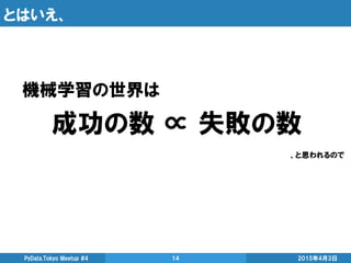 とはいえ、
2015年4月3日PyData.Tokyo Meetup #4 14
機械学習の世界は
成功の数 ∝ 失敗の数
、と思われるので
 