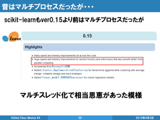 昔はマルチプロセスだったが・・・
2015年4月3日PyData.Tokyo Meetup #4 29
マルチスレッド化で相当恩恵があった模様
scikit-learnもver0.15より前はマルチプロセスだったが
 