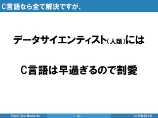C言語なら全て解決ですが、
データサイエンティスト（人類）には
C言語は早過ぎるので割愛
2015年4月3日PyData.Tokyo Meetup #4 41
 