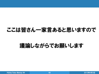 ここは皆さん一家言あると思いますので
議論しながらでお願いします
2015年4月3日PyData.Tokyo Meetup #4 48
 