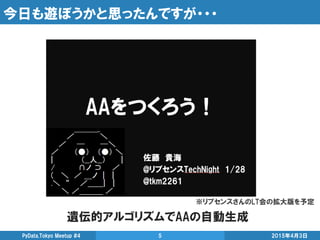今日も遊ぼうかと思ったんですが・・・
遺伝的アルゴリズムでAAの自動生成
2015年4月3日PyData.Tokyo Meetup #4 5
※リブセンスさんのLT会の拡大版を予定
 
