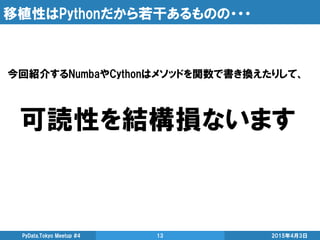 移植性はPythonだから若干あるものの・・・
今回紹介するNumbaやCythonはメソッドを関数で書き換えたりして、
可読性を結構損ないます
2015年4月3日PyData.Tokyo Meetup #4 13
 