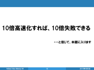 2015年4月3日PyData.Tokyo Meetup #4 15
10倍高速化すれば、10倍失敗できる
・・・と信じて、本題に入ります
 