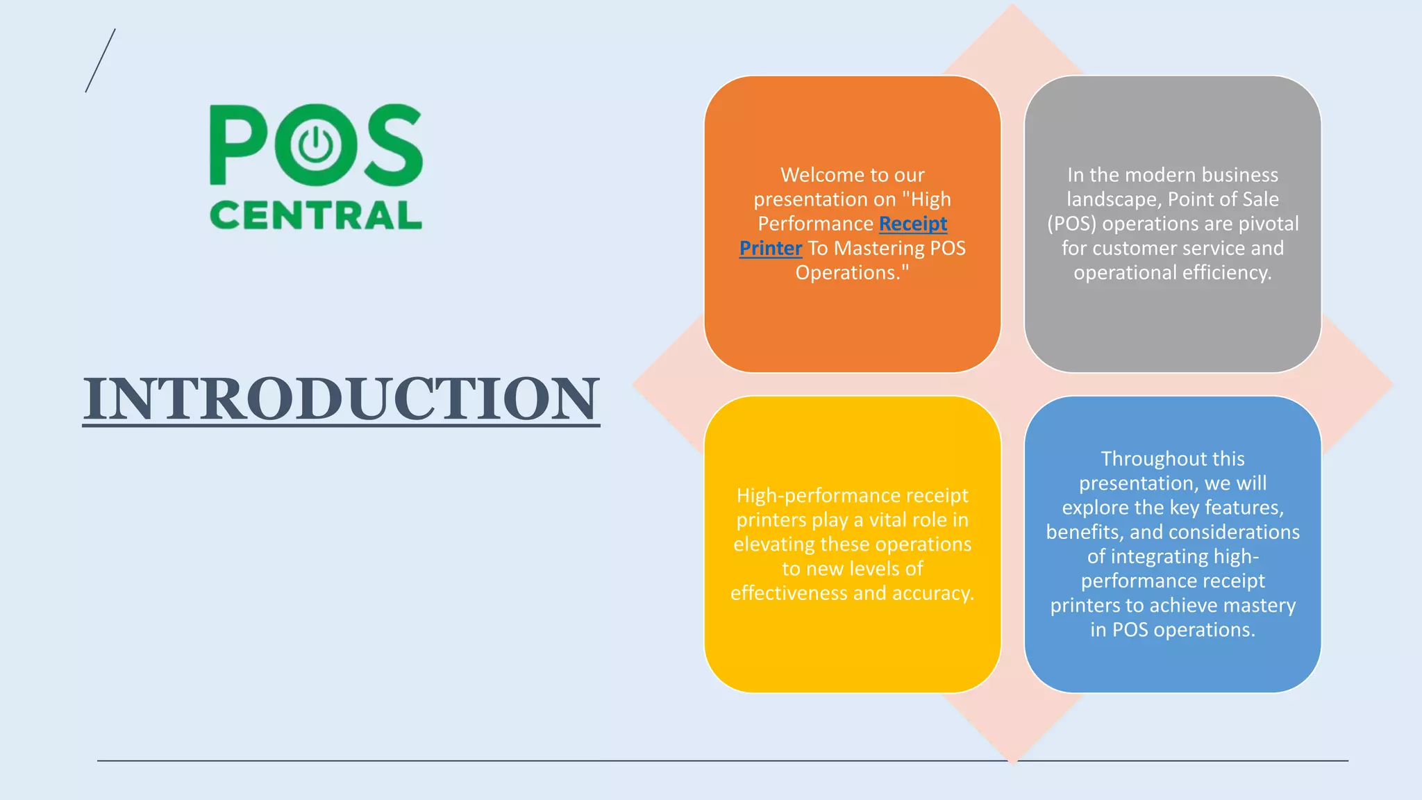 INTRODUCTION
Welcome to our
presentation on "High
Performance Receipt
Printer To Mastering POS
Operations."
In the modern business
landscape, Point of Sale
(POS) operations are pivotal
for customer service and
operational efficiency.
High-performance receipt
printers play a vital role in
elevating these operations
to new levels of
effectiveness and accuracy.
Throughout this
presentation, we will
explore the key features,
benefits, and considerations
of integrating high-
performance receipt
printers to achieve mastery
in POS operations.
 