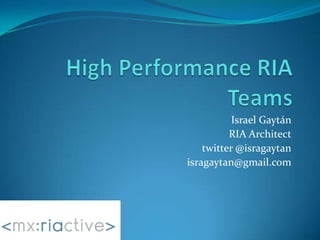 High Performance RIA Teams Israel Gaytán RIA Architect twitter @isragaytan isragaytan@gmail.com 