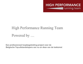 High Performance Running Team

      Powered by …

Een professioneel loopbegeleiding-project voor de
                                  project
Belgische Top-afstandslopers van nu en deze van de toekomst
 