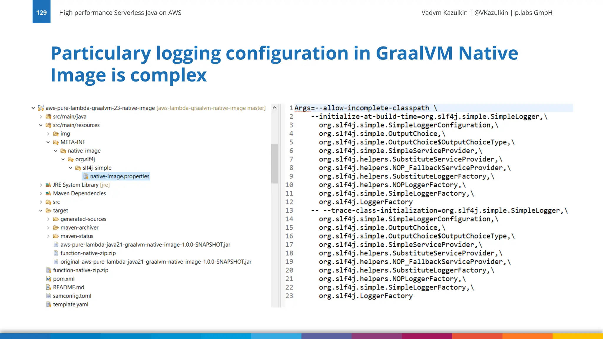 Vadym Kazulkin | @VKazulkin |ip.labs GmbH Particulary logging configuration in GraalVM Native Image is complex High performance Serverless Java on AWS 129 