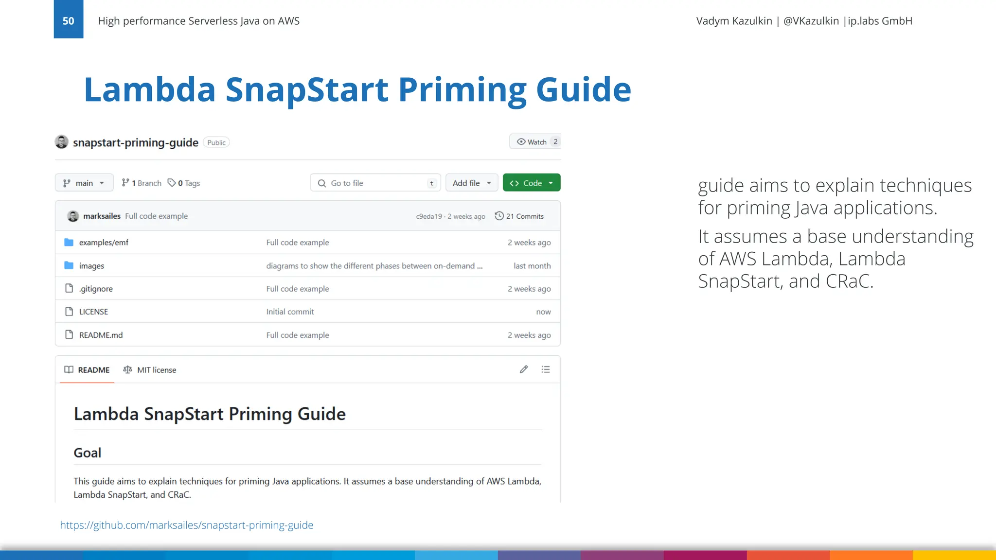 Vadym Kazulkin | @VKazulkin |ip.labs GmbH Lambda SnapStart Priming Guide High performance Serverless Java on AWS 50 guide aims to explain techniques for priming Java applications. It assumes a base understanding of AWS Lambda, Lambda SnapStart, and CRaC. https://github.com/marksailes/snapstart-priming-guide 