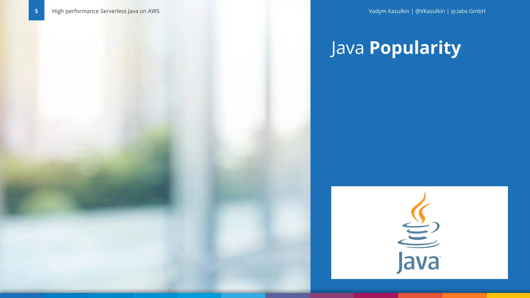Vadym Kazulkin | @VKazulkin |ip.labs GmbH Java Popularity 5 High performance Serverless Java on AWS Vadym Kazulkin | @VKazulkin | ip.labs GmbH 