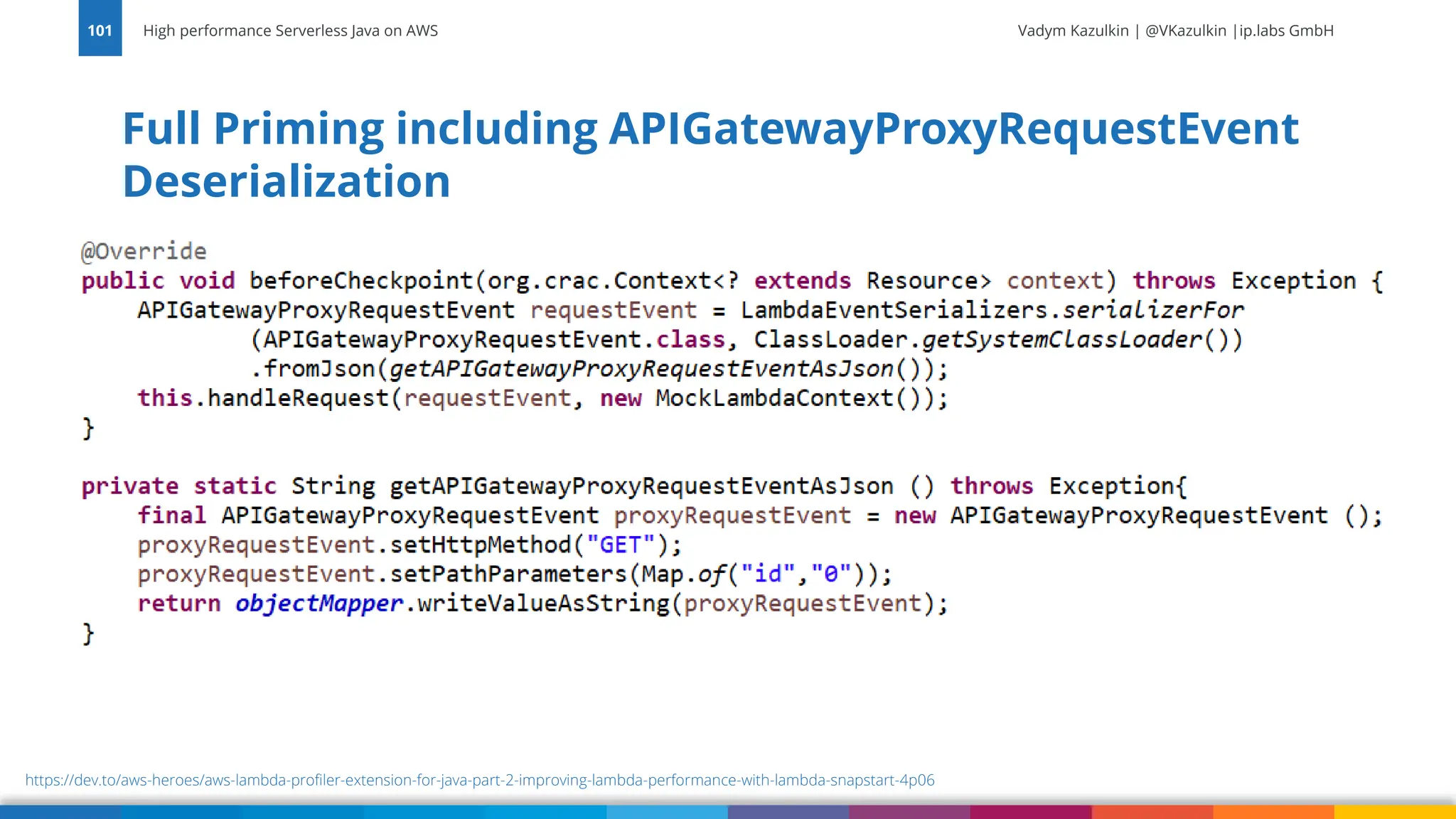 Vadym Kazulkin | @VKazulkin |ip.labs GmbH Full Priming including APIGatewayProxyRequestEvent Deserialization High performance Serverless Java on AWS 101 https://dev.to/aws-heroes/aws-lambda-profiler-extension-for-java-part-2-improving-lambda-performance-with-lambda-snapstart-4p06 