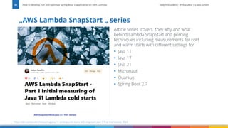 Vadym Kazulkin | @VKazulkin |ip.labs GmbH
„AWS Lambda SnapStart „ series
How to develop, run and optimize Spring Boot 3 application on AWS Lambda
35
https://dev.to/vkazulkin/measuring-java-11-lambda-cold-starts-with-snapstart-part-1-first-impressions-30a4
Article series covers they why and what
behind Lambda SnapStart and priming
techniques including measurements for cold
and warm starts with different settings for
▪ Java 11
▪ Java 17
▪ Java 21
▪ Micronaut
▪ Quarkus
▪ Spring Boot 2.7
 