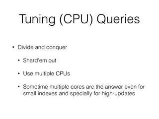 Tuning (CPU) Queries
• Divide and conquer
• Shard’em out
• Use multiple CPUs
• Sometime multiple cores are the answer even for
small indexes and specially for high-updates
 