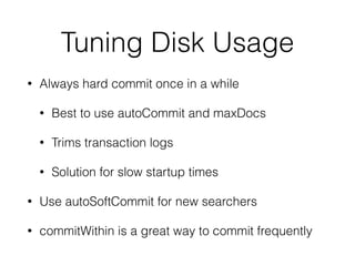 Tuning Disk Usage
• Always hard commit once in a while
• Best to use autoCommit and maxDocs
• Trims transaction logs
• Solution for slow startup times
• Use autoSoftCommit for new searchers
• commitWithin is a great way to commit frequently
 