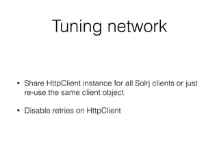 Tuning network
• Share HttpClient instance for all Solrj clients or just
re-use the same client object
• Disable retries on HttpClient
 