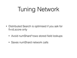 Tuning Network
• Distributed Search is optimised if you ask for
ﬂ=id,score only
• Avoid numShard*rows stored ﬁeld lookups
• Saves numShard network calls
 