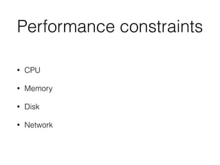Performance constraints
• CPU
• Memory
• Disk
• Network
 