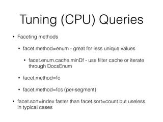 Tuning (CPU) Queries
• Faceting methods
• facet.method=enum - great for less unique values
• facet.enum.cache.minDf - use ﬁlter cache or iterate
through DocsEnum
• facet.method=fc
• facet.method=fcs (per-segment)
• facet.sort=index faster than facet.sort=count but useless
in typical cases
 