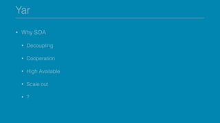Yar
• Why SOA
• Decoupling
• Cooperation
• High Available
• Scale out
• ?
 