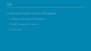 Yar
• Performance matters (latency or throughput)
• Latency is not always 1/throughput
• Trade Throughput for latency
• Concurrent
 