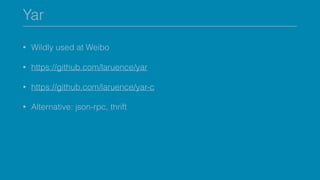 Yar
• Wildly used at Weibo
• https://github.com/laruence/yar
• https://github.com/laruence/yar-c
• Alternative: json-rpc, thrift
 