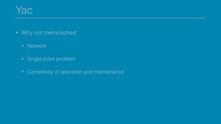 Yac
• Why not memcached
• Network
• Single point problem
• Complexity of operation and maintenance
 
