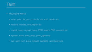 Taint
• How taint works
• echo, print, ﬁle_put_contents, die, exit, header etc
• require, include, eval, fopen etc
• mysql_query, mysqli_query, PDO::query, PDO::prepare etc
• system, exec, shell_exec, proc_open etc
• call_user_func, preg_replace_callback, unserialize etc
 