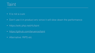 Taint
• It is not a cure
• Don’t use it in product env since it will slow down the performance
• https://wiki.php.net/rfc/taint
• https://github.com/laruence/taint
• Alternative: RIPS etc
 