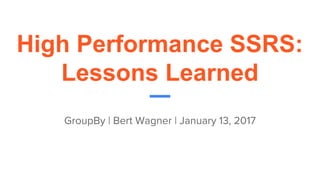 High Performance SSRS:
Lessons Learned
GroupBy | Bert Wagner | January 13, 2017
 
