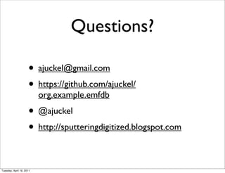 Questions?

                     • ajuckel@gmail.com
                     • https://github.com/ajuckel/
                          org.example.emfdb
                     • @ajuckel
                     • http://sputteringdigitized.blogspot.com

Tuesday, April 19, 2011
 