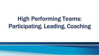 High Performing Teams:
Participating, Leading, Coaching
 