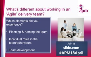 What’s different about working in an
‘Agile’ delivery team?
Which elements did you
experience?
• Planning & running the team
• Individual roles in the
team/behaviours
• Team development
 