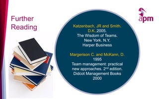 Further
Reading Katzenbach, JR and Smith.
D.K.,2005.
The Wisdom of Teams.
New York. N.Y.
Harper Business
Margerison C. and McKann, D.
1995
Team management: practical
new approaches. 2nd edition.
Didcot Management Books
2000
 