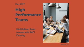 High
Performance
Teams
Well-Deﬁned Roles
created with RACI
Charting
May 2019
Arkestrate , LLC
 
