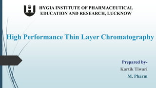 High Performance Thin Layer Chromatography
Prepared by-
Kartik Tiwari
M. Pharm
HYGIA INSTITUTE OF PHARMACEUTICAL
EDUCATION AND RESEARCH, LUCKNOW
 