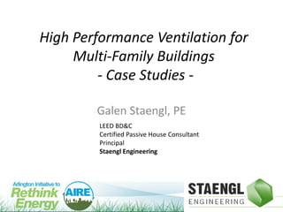 High Performance Ventilation for
Multi-Family Buildings
- Case Studies Galen Staengl, PE
LEED BD&C
Certified Passive House Consultant
Principal
Staengl Engineering

 